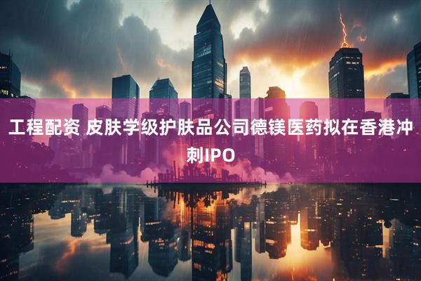 工程配资 皮肤学级护肤品公司德镁医药拟在香港冲刺IPO