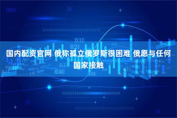 国内配资官网 俄称孤立俄罗斯很困难 俄愿与任何国家接触