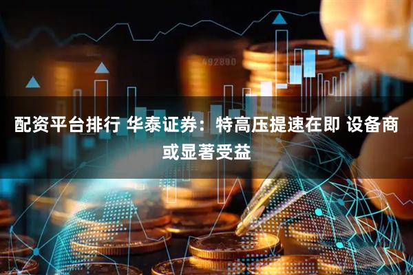 配资平台排行 华泰证券：特高压提速在即 设备商或显著受益