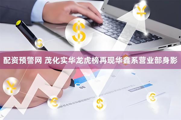 配资预警网 茂化实华龙虎榜再现华鑫系营业部身影
