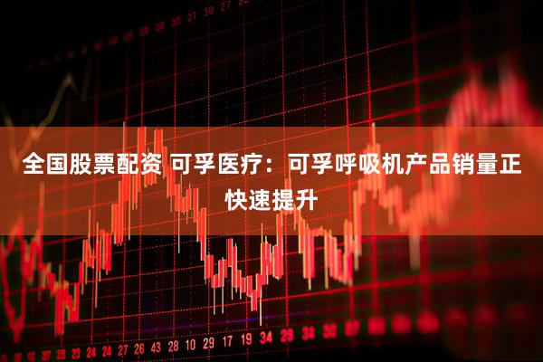 全国股票配资 可孚医疗：可孚呼吸机产品销量正快速提升