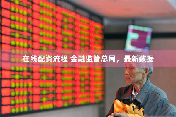 在线配资流程 金融监管总局，最新数据