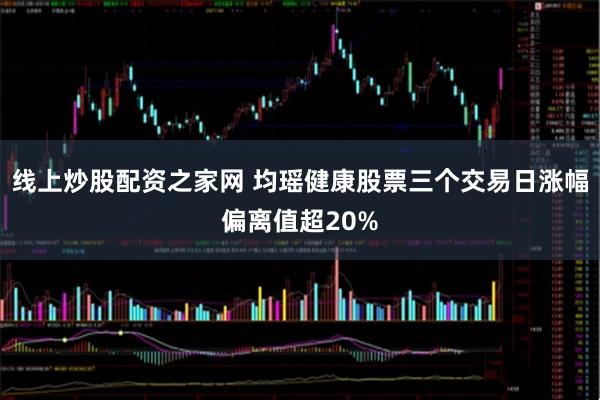 线上炒股配资之家网 均瑶健康股票三个交易日涨幅偏离值超20%