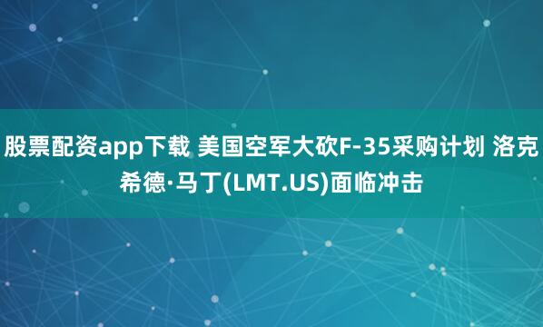 股票配资app下载 美国空军大砍F-35采购计划 洛克希德·马丁(LMT.US)面临冲击