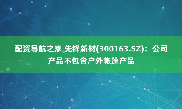 配资导航之家 先锋新材(300163.SZ)：公司产品不包含户外帐篷产品